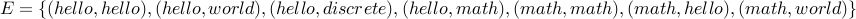 E = {( hello, hello), (hello, world), (hello, discrete), (hello, math), (math, math), (math, hello), (math, world) }