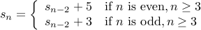  s_n = left{ begin{array}{ll}  s_{n-2} + 5 & mbox{if} n mbox{is even}, n geq 3 s_{n-2} + 3 &  mbox{if} n mbox{is odd}, n geq 3  end{array} right. 