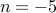 n= -5