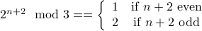  2^{n+2} mod 3 =   = left{ begin{array}{cc} 1 & mbox{if} n+2 mbox{even} 2 & mbox{if} n+2 mbox{odd} end{array}right. 