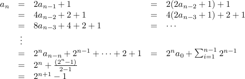  begin{array}{rclcl} a_n &=& 2 a_{n-1} +1  &=& 2 (2 a_{n-2} +1) + 1 &=& 4 a_{n-2} + 2 + 1 &=& 4 (2 a_{n-3} +1) + 2 + 1  &=& 8 a_{n-3} + 4 + 2 + 1 & =& cdots  &vdots &  &=& 2^n a_{n-n} + 2^{n-1} + cdots + 2 + 1 &=& 2^n a_0 + sum_{i=1}^{n-1} 2^{n-1}  &=& 2^n + frac{(2^n -1)}{2-1}  &=& 2^{n+1} -1  end{array} 