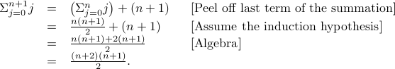  begin{array}{rcll} Sigma_{j=0}^{n+1} j &=& left( Sigma_{j=0}^n j right) + (n+1) & [mbox{Peel off last term of the summation}]  &=& frac{n(n+1)}{2} + (n+1)  & [mbox{Assume the induction hypothesis}]  &=& frac{n (n+1) + 2 (n+1)}{2}  & [mbox{Algebra}] &=& frac{ (n+2)(n+1)}{2}. end{array}