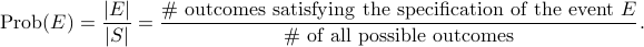  mathrm{Prob}(E) = frac{|E|}{|S|} =  frac{# text{ outcomes satisfying the specification of the event }E} {# text{ of all possible outcomes}}. 