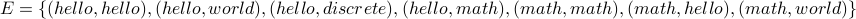 E = {( hello, hello), (hello, world), (hello, discrete), (hello, math), (math, math), (math, hello), (math, world) }