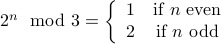 2^n mod 3 = left{ begin{array}{cc} 1 & mbox{if} n mbox{even} 2 & mbox{if} n mbox{odd} end{array}right.