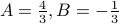  A = frac{4}{3}, B = - frac{1}{3} 