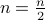 n = frac{n}{2}