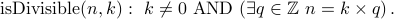  mbox{isDivisible}(n,k): k not= 0 mbox{AND} (exists q in mathbb{Z} n = k times q ) ,.