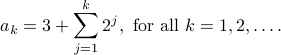  a_k= 3+sum_{j=1}^k 2^j, mbox{ for all } k=1,2,ldots. 