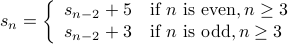  s_n = left{ begin{array}{ll}  s_{n-2} + 5 & mbox{if} n mbox{is even}, n geq 3 s_{n-2} + 3 &  mbox{if} n mbox{is odd}, n geq 3  end{array} right. 