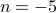 n= -5