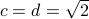 c=d = sqrt{2}