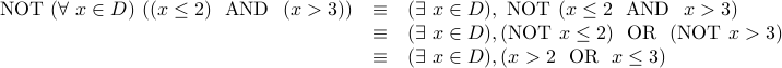  begin{array}{rcl} mbox{NOT}  (forall x in D) ( (x leq 2)  mbox{AND}  (x > 3) ) & equiv & (exists x in D), mbox{NOT}  (x leq 2  mbox{AND}  x > 3)  & equiv & (exists x in D),  ( mbox{NOT}  x leq 2)   mbox{OR}  (mbox{NOT}  x > 3)  & equiv & (exists x in D), ( x > 2  mbox{OR}  x leq 3)  end{array} 