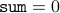 mbox{texttt{sum}} = 0 