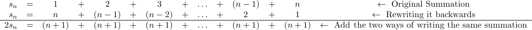  begin{array}{r c c c c c c c c c c c c c c } s_n &=& 1 &+& 2 &+& 3 &+& ldots &+& (n-1) &+& n & leftarrow mbox{Original Summation} s_n &=& n &+& (n-1)&+& (n-2) &+& ldots &+& 2 &+& 1 & leftarrow mbox{Rewriting it backwards} hline  2 s_n &=& (n+1) &+& (n+1) & +& (n+1) &+& ldots &+& (n+1) &+& (n+1) & leftarrow mbox{Add the two ways of writing the same summation} end{array} 