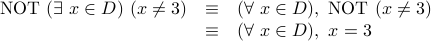  begin{array}{rcl} mbox{NOT}  (exists x in D) ( x not= 3) & equiv & (forall x in D), mbox{NOT}  (x not= 3)  & equiv & (forall x in D), x = 3  end{array} 