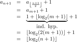 begin{array}{rcl}  a_{n+1}  &=& a_{leftlfloorfrac{n+1}{2}rightrfloor} + 1    &=& a_{m+1} + 1   &=& underset{mbox{ind. hyp.}}{underbrace{1 + lfloorlog_2 (m+1) rfloor}} + 1   &=& lfloor log_2 (2 (m+1)) rfloor +1   &=& lfloor log_2 (n+1) rfloor  end{array}