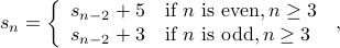  s_n = left{ begin{array}{ll}  s_{n-2} + 5 &  mbox{if} n mbox{is even}, n geq 3 s_{n-2} + 3 &  mbox{if} n mbox{is odd}, n geq 3  end{array} right. ,,